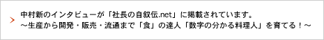 中村新のインタビューが「社長の自叙伝.net」に掲載されています。〜生産から開発・販売・流通まで「食」の達人「数字の分かる料理人」を育てる！〜